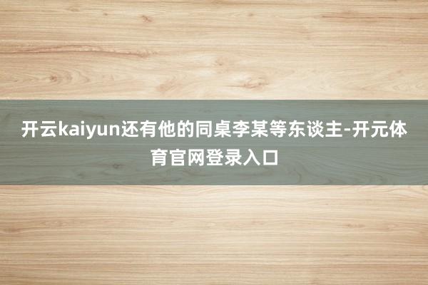 开云kaiyun还有他的同桌李某等东谈主-开元体育官网登录入口
