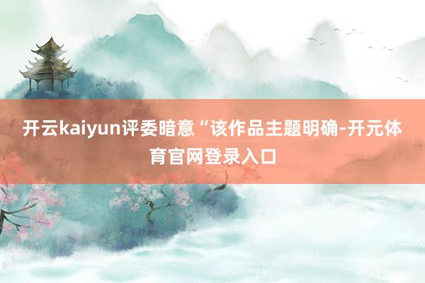 开云kaiyun评委暗意“该作品主题明确-开元体育官网登录入口