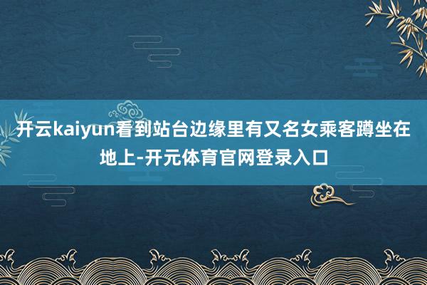 开云kaiyun看到站台边缘里有又名女乘客蹲坐在地上-开元体育官网登录入口