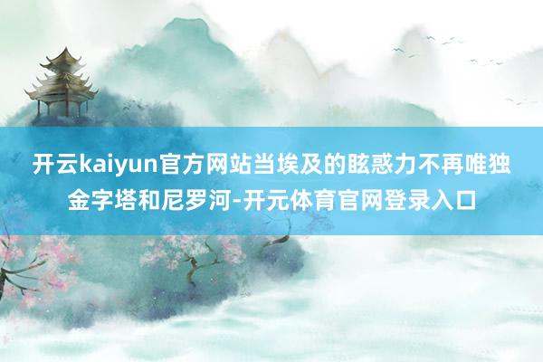 开云kaiyun官方网站当埃及的眩惑力不再唯独金字塔和尼罗河-开元体育官网登录入口