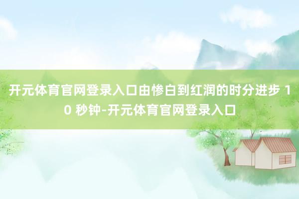 开元体育官网登录入口由惨白到红润的时分进步 10 秒钟-开元体育官网登录入口