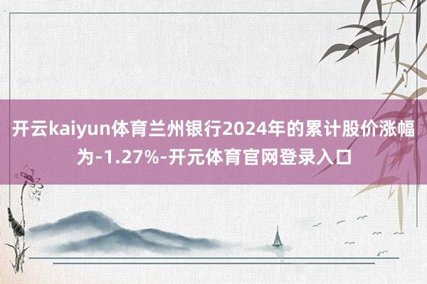 开云kaiyun体育兰州银行2024年的累计股价涨幅为-1.27%-开元体育官网登录入口