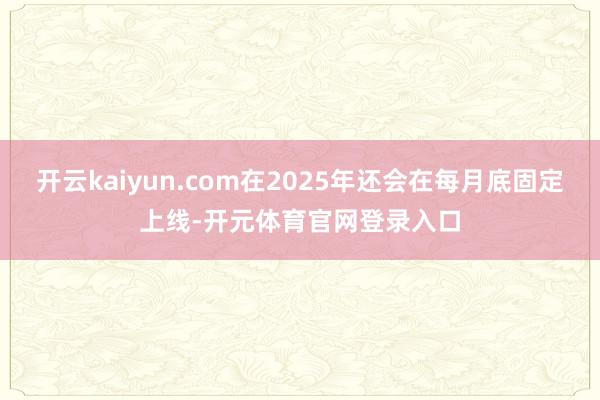 开云kaiyun.com在2025年还会在每月底固定上线-开元体育官网登录入口