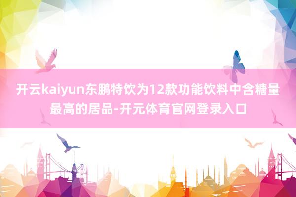 开云kaiyun东鹏特饮为12款功能饮料中含糖量最高的居品-开元体育官网登录入口