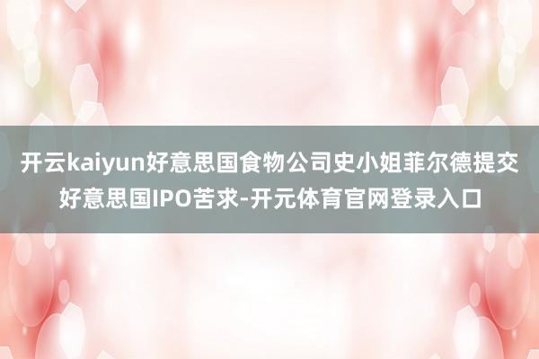 开云kaiyun好意思国食物公司史小姐菲尔德提交好意思国IPO苦求-开元体育官网登录入口