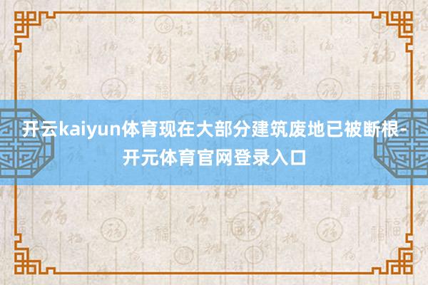 开云kaiyun体育现在大部分建筑废地已被断根-开元体育官网登录入口