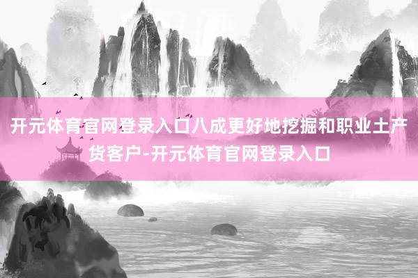 开元体育官网登录入口八成更好地挖掘和职业土产货客户-开元体育官网登录入口