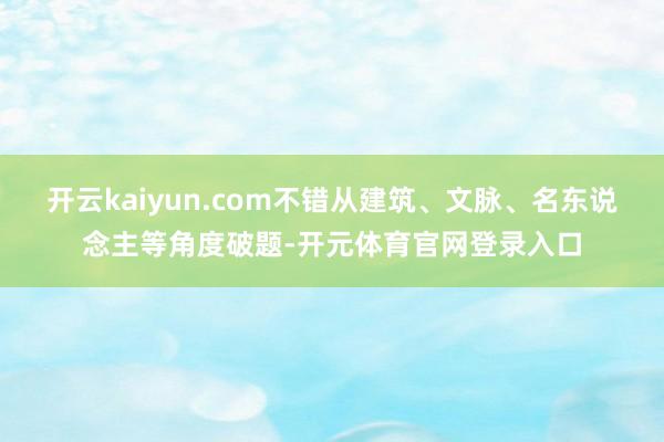 开云kaiyun.com不错从建筑、文脉、名东说念主等角度破题-开元体育官网登录入口