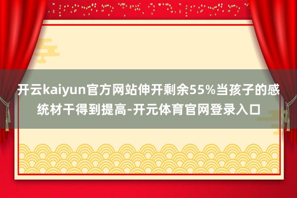 开云kaiyun官方网站伸开剩余55%当孩子的感统材干得到提高-开元体育官网登录入口