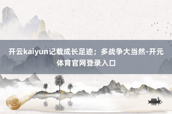 开云kaiyun记载成长足迹；多战争大当然-开元体育官网登录入口