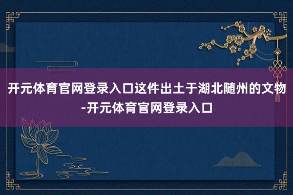开元体育官网登录入口这件出土于湖北随州的文物-开元体育官网登录入口