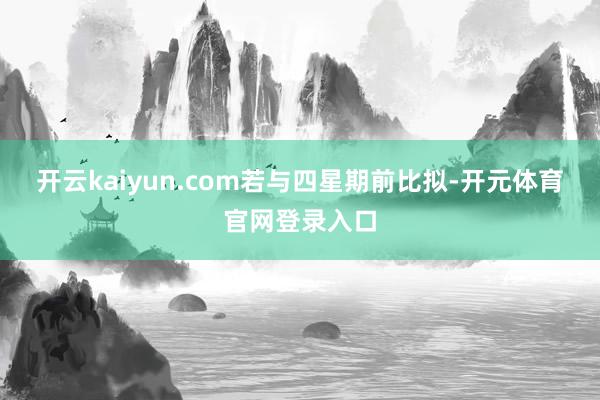 开云kaiyun.com　　若与四星期前比拟-开元体育官网登录入口