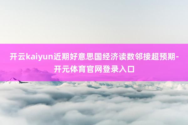 开云kaiyun近期好意思国经济读数邻接超预期-开元体育官网登录入口