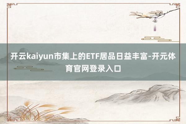 开云kaiyun市集上的ETF居品日益丰富-开元体育官网登录入口
