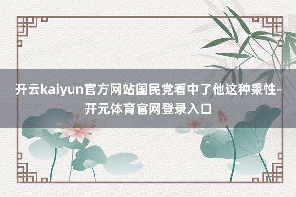 开云kaiyun官方网站国民党看中了他这种秉性-开元体育官网登录入口