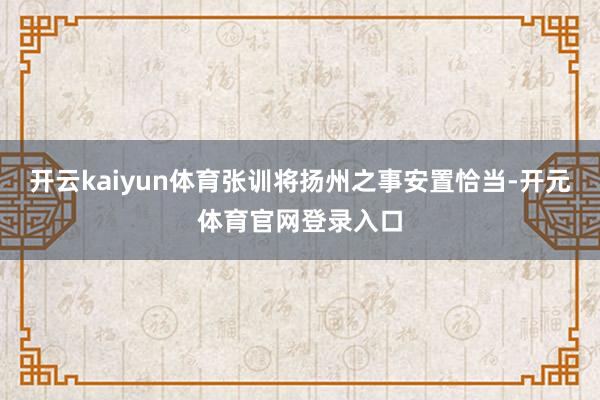 开云kaiyun体育张训将扬州之事安置恰当-开元体育官网登录入口