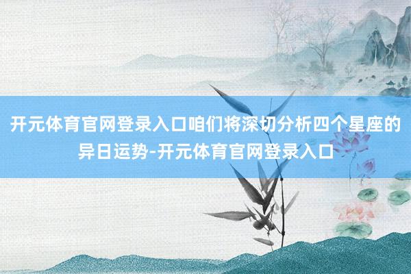 开元体育官网登录入口咱们将深切分析四个星座的异日运势-开元体育官网登录入口