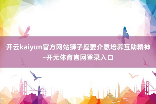 开云kaiyun官方网站狮子座要介意培养互助精神-开元体育官网登录入口