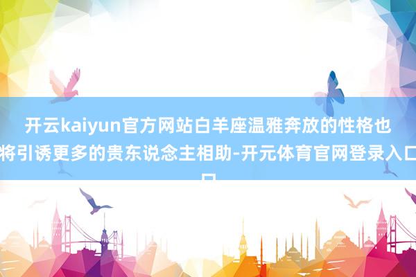 开云kaiyun官方网站白羊座温雅奔放的性格也将引诱更多的贵东说念主相助-开元体育官网登录入口