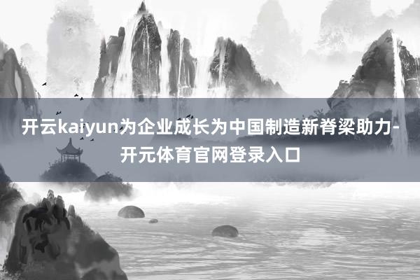 开云kaiyun为企业成长为中国制造新脊梁助力-开元体育官网登录入口