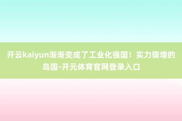 开云kaiyun渐渐变成了工业化强国！实力骤增的岛国-开元体育官网登录入口