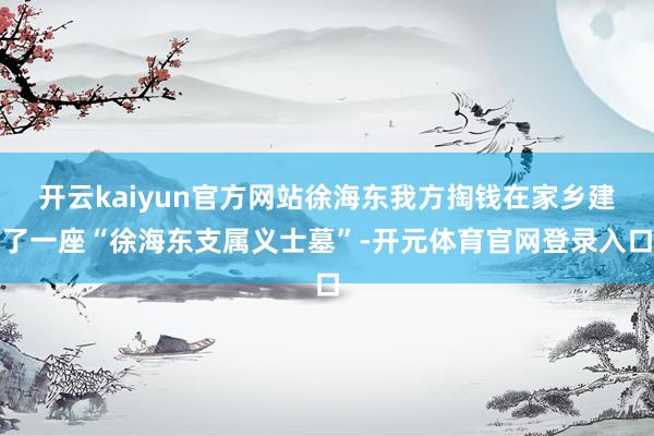 开云kaiyun官方网站徐海东我方掏钱在家乡建了一座“徐海东支属义士墓”-开元体育官网登录入口