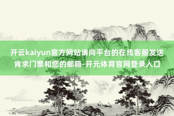 开云kaiyun官方网站请向平台的在线客服发送肯求门票和您的邮箱-开元体育官网登录入口