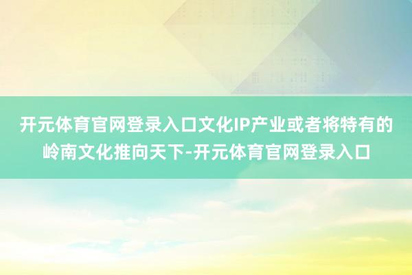 开元体育官网登录入口文化IP产业或者将特有的岭南文化推向天下-开元体育官网登录入口