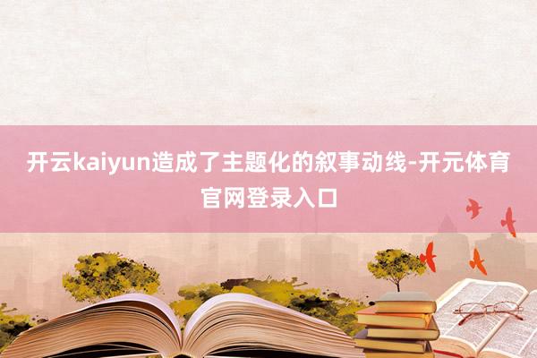 开云kaiyun造成了主题化的叙事动线-开元体育官网登录入口