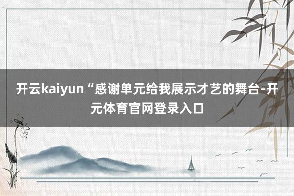 开云kaiyun“感谢单元给我展示才艺的舞台-开元体育官网登录入口