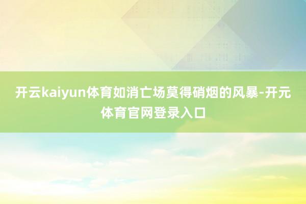 开云kaiyun体育如消亡场莫得硝烟的风暴-开元体育官网登录入口