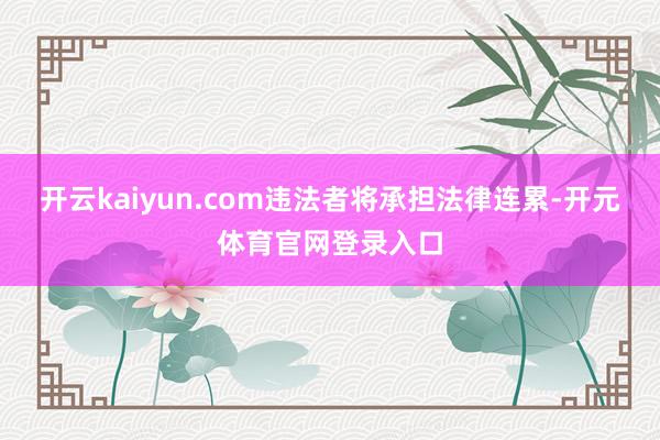 开云kaiyun.com违法者将承担法律连累-开元体育官网登录入口