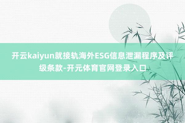 开云kaiyun就接轨海外ESG信息泄漏程序及评级条款-开元体育官网登录入口