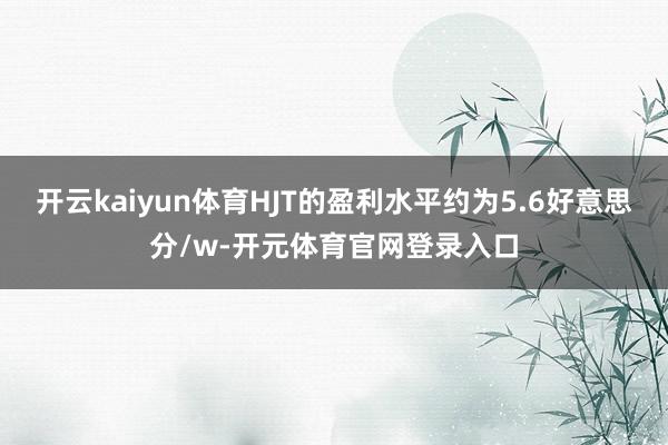 开云kaiyun体育HJT的盈利水平约为5.6好意思分/w-开元体育官网登录入口