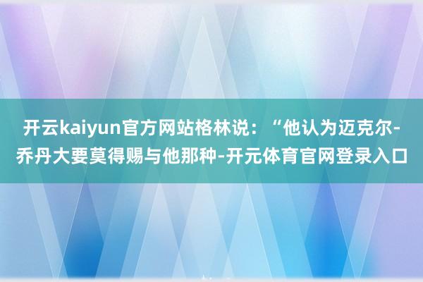 开云kaiyun官方网站格林说：“他认为迈克尔-乔丹大要莫得赐与他那种-开元体育官网登录入口
