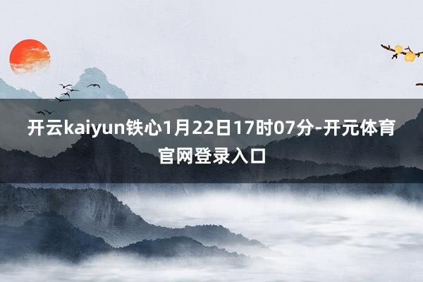 开云kaiyun铁心1月22日17时07分-开元体育官网登录入口