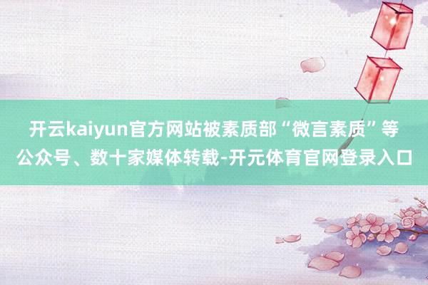 开云kaiyun官方网站被素质部“微言素质”等公众号、数十家媒体转载-开元体育官网登录入口