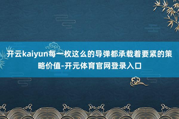 开云kaiyun每一枚这么的导弹都承载着要紧的策略价值-开元体育官网登录入口