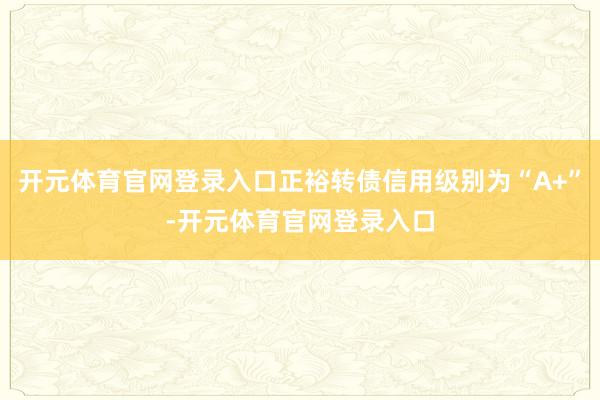 开元体育官网登录入口正裕转债信用级别为“A+”-开元体育官网登录入口