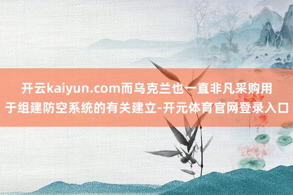 开云kaiyun.com而乌克兰也一直非凡采购用于组建防空系统的有关建立-开元体育官网登录入口
