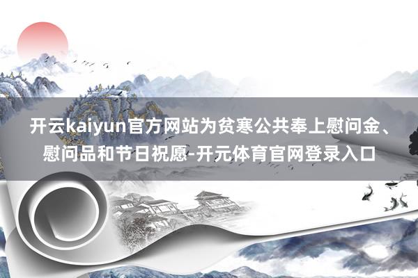 开云kaiyun官方网站为贫寒公共奉上慰问金、慰问品和节日祝愿-开元体育官网登录入口