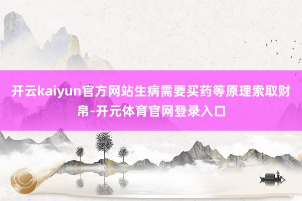 开云kaiyun官方网站生病需要买药等原理索取财帛-开元体育官网登录入口
