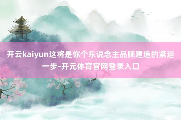 开云kaiyun这将是你个东说念主品牌建造的紧迫一步-开元体育官网登录入口