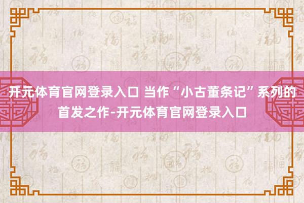 开元体育官网登录入口 当作“小古董条记”系列的首发之作-开元体育官网登录入口