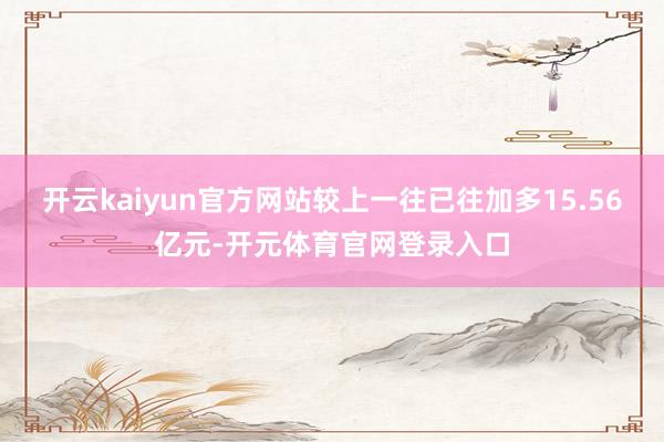 开云kaiyun官方网站较上一往已往加多15.56亿元-开元体育官网登录入口