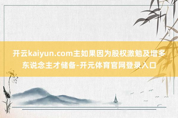 开云kaiyun.com主如果因为股权激勉及增多东说念主才储备-开元体育官网登录入口