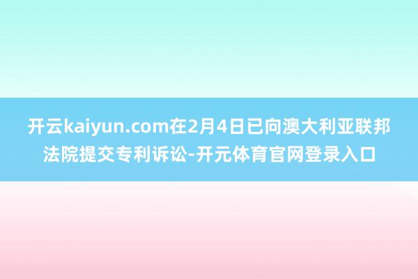 开云kaiyun.com在2月4日已向澳大利亚联邦法院提交专利诉讼-开元体育官网登录入口