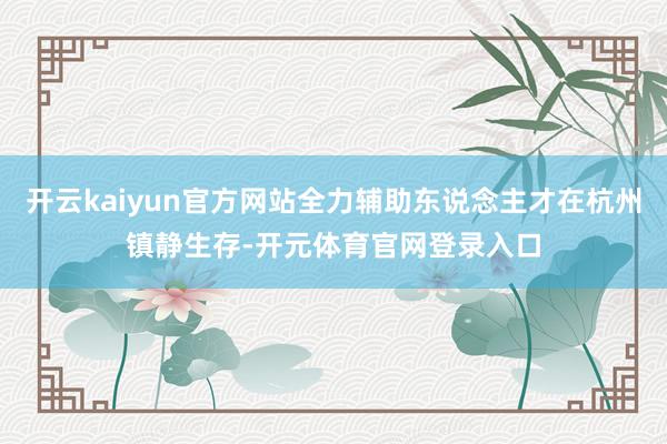 开云kaiyun官方网站全力辅助东说念主才在杭州镇静生存-开元体育官网登录入口