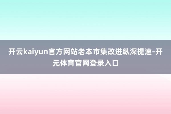 开云kaiyun官方网站老本市集改进纵深提速-开元体育官网登录入口