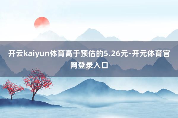 开云kaiyun体育高于预估的5.26元-开元体育官网登录入口